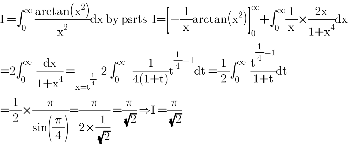 I =∫_0 ^∞  ((arctan(x^2 ))/x^2 )dx by psrts  I=[−(1/x)arctan(x^2 )]_0 ^∞ +∫_0 ^∞ (1/x)×((2x)/(1+x^4 ))dx  =2∫_0 ^∞   (dx/(1+x^4 )) =_(x=t^(1/4) )   2 ∫_0 ^∞    (1/(4(1+t)))t^((1/4)−1) dt =(1/2)∫_0 ^∞   (t^((1/4)−1) /(1+t))dt  =(1/2)×(π/(sin((π/4))))=(π/(2×(1/( (√2))))) =(π/( (√2))) ⇒I =(π/( (√2)))  