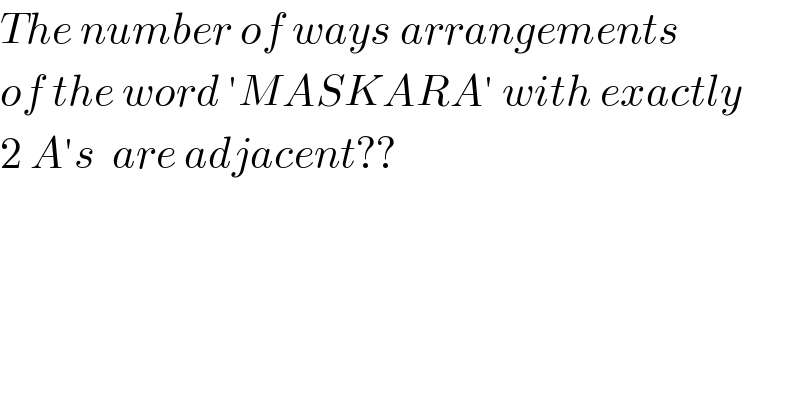 The number of ways arrangements   of the word ′MASKARA′ with exactly  2 A′s  are adjacent??   