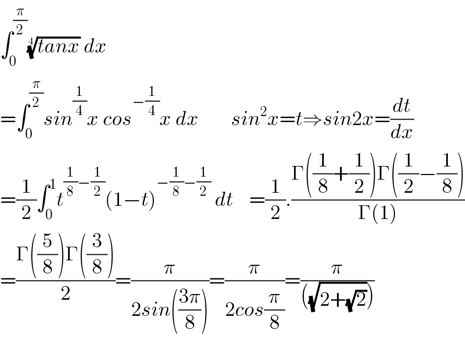 ∫_0 ^(π/2) ((tanx))^(1/4)  dx  =∫_0 ^(π/2) sin^(1/4) x cos^(−(1/4)) x dx        sin^2 x=t⇒sin2x=(dt/dx)  =(1/2)∫_0 ^1 t^((1/8)−(1/2)) (1−t)^(−(1/8)−(1/2))  dt    =(1/2).((Γ((1/8)+(1/2))Γ((1/2)−(1/8)))/(Γ(1)))  =((Γ((5/8))Γ((3/8)))/2)=(π/(2sin(((3π)/8))))=(π/(2cos(π/8)))=(π/(((√(2+(√2))))))  