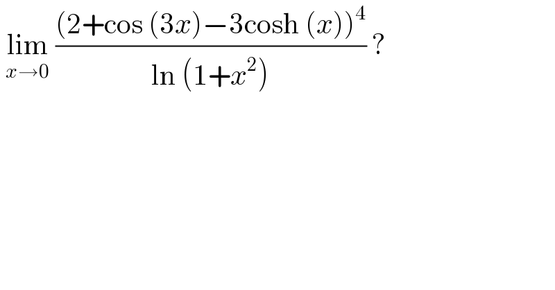  lim_(x→0)  (((2+cos (3x)−3cosh (x))^4 )/(ln (1+x^2 ))) ?  