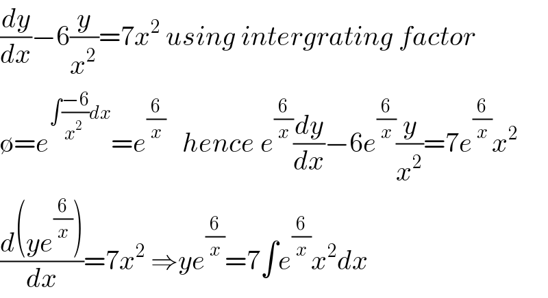 (dy/dx)−6(y/x^(2 ) )=7x^2  using intergrating factor  ∅=e^(∫((−6)/x^(2  ) )dx) =e^(6/x)    hence e^(6/x) (dy/dx)−6e^(6/x) (y/x^2 )=7e^(6/x) x^2   ((d(ye^(6/x) ))/dx)=7x^2  ⇒ye^(6/x) =7∫e^(6/x) x^2 dx  