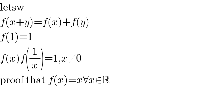letsw  f(x+y)=f(x)+f(y)  f(1)=1  f(x)f((1/x))=1,x≠0  proof that f(x)=x∀x∈R  