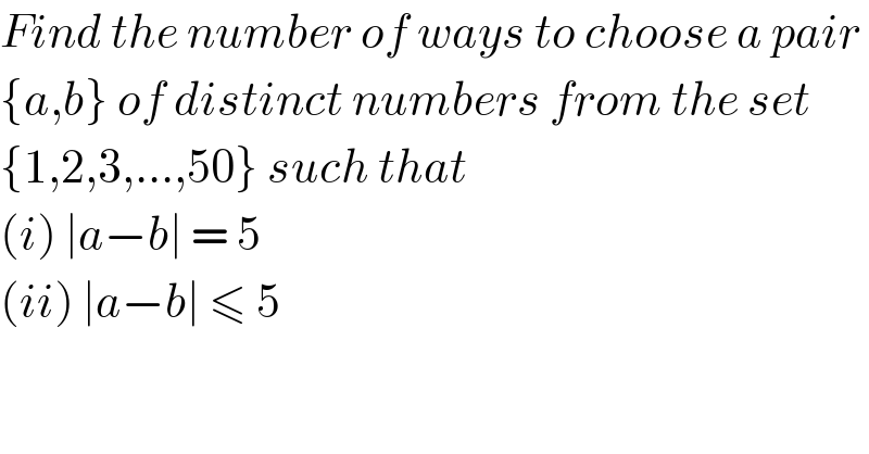 Find the number of ways to choose a pair  {a,b} of distinct numbers from the set   {1,2,3,...,50} such that   (i) ∣a−b∣ = 5  (ii) ∣a−b∣ ≤ 5   