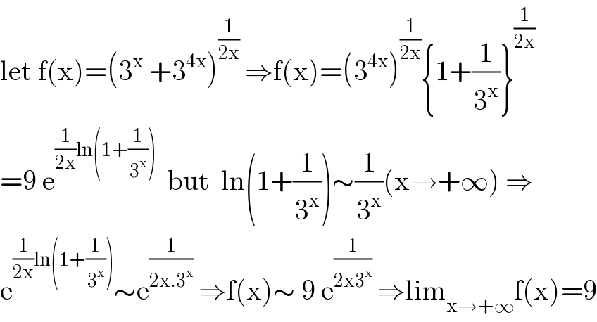 let f(x)=(3^x  +3^(4x) )^(1/(2x))  ⇒f(x)=(3^(4x) )^(1/(2x)) {1+(1/3^x )}^(1/(2x))   =9 e^((1/(2x))ln(1+(1/3^x )))   but  ln(1+(1/3^x ))∼(1/3^x )(x→+∞) ⇒  e^((1/(2x))ln(1+(1/3^x ))) ∼e^(1/(2x.3^x ))  ⇒f(x)∼ 9 e^(1/(2x3^x ))  ⇒lim_(x→+∞) f(x)=9  