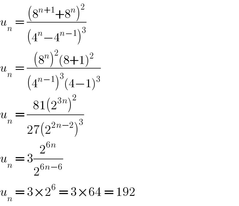u_n  = (((8^(n+1) +8^n )^2 )/((4^n −4^(n−1) )^3 ))  u_n  = (((8^n )^2 (8+1)^2 )/((4^(n−1) )^3 (4−1)^3 ))  u_n  = ((81(2^(3n) )^2 )/(27(2^(2n−2) )^3 ))  u_n  = 3(2^(6n) /2^(6n−6) )  u_n  = 3×2^6  = 3×64 = 192  