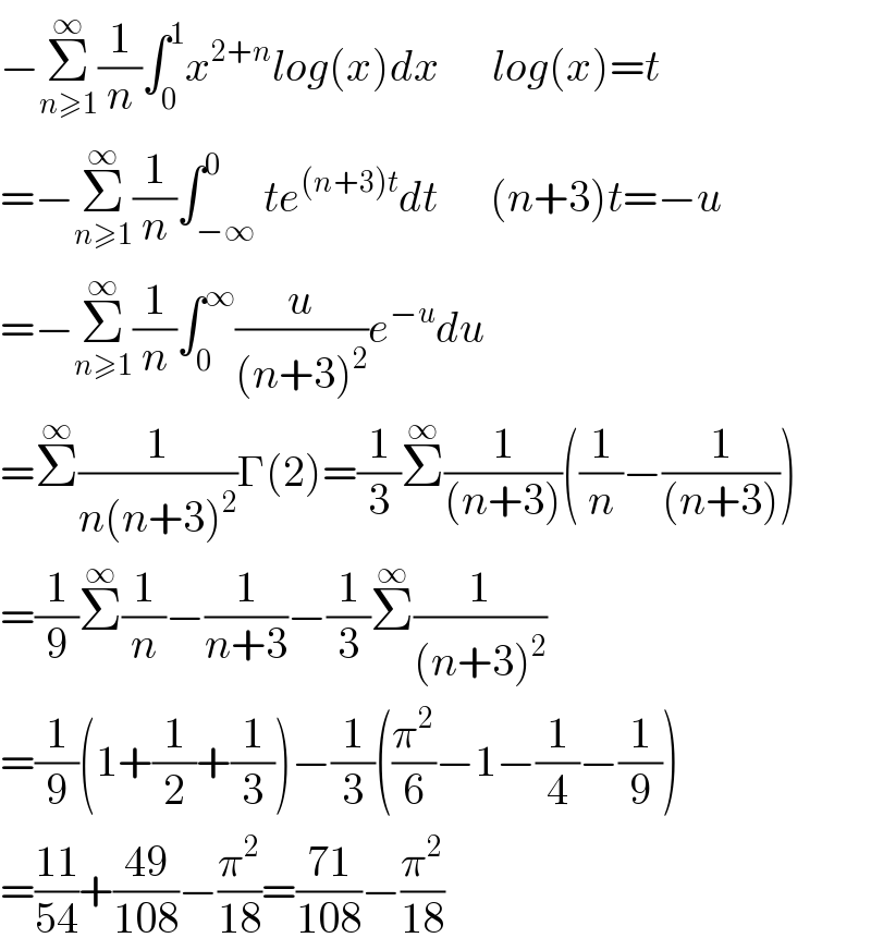 −Σ_(n≥1) ^∞ (1/n)∫_0 ^1 x^(2+n) log(x)dx      log(x)=t  =−Σ_(n≥1) ^∞ (1/n)∫_(−∞) ^0 te^((n+3)t) dt      (n+3)t=−u  =−Σ_(n≥1) ^∞ (1/n)∫_0 ^∞ (u/((n+3)^2 ))e^(−u) du  =Σ^∞ (1/(n(n+3)^2 ))Γ(2)=(1/3)Σ^∞ (1/((n+3)))((1/n)−(1/((n+3))))  =(1/9)Σ^∞ (1/n)−(1/(n+3))−(1/3)Σ^∞ (1/((n+3)^2 ))  =(1/9)(1+(1/2)+(1/3))−(1/3)((π^2 /6)−1−(1/4)−(1/9))  =((11)/(54))+((49)/(108))−(π^2 /(18))=((71)/(108))−(π^2 /(18))  