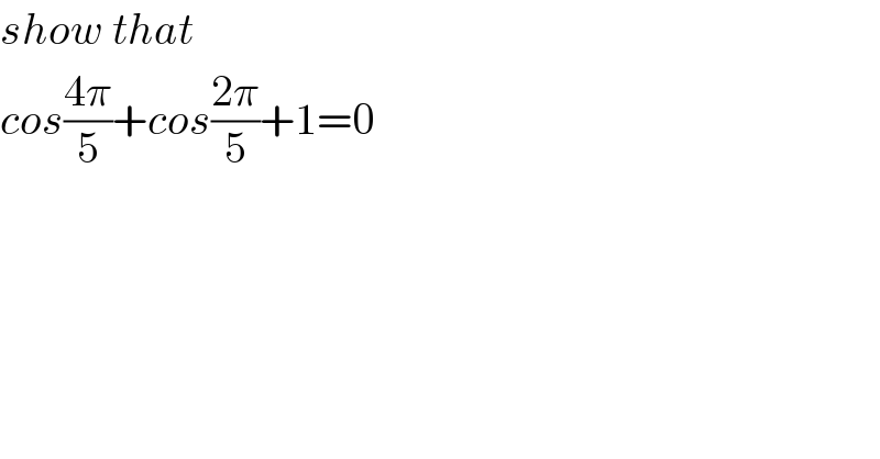 show that  cos((4π)/5)+cos((2π)/5)+1=0  