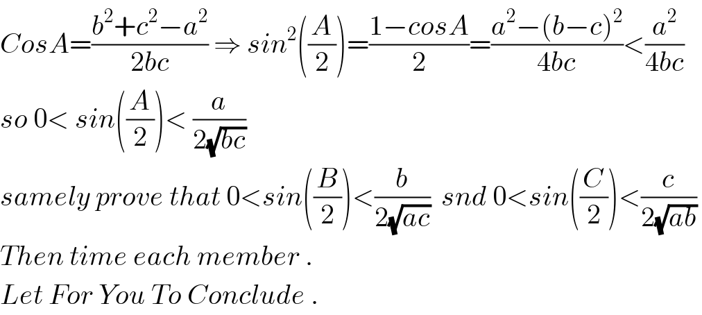 CosA=((b^2 +c^2 −a^2 )/(2bc)) ⇒ sin^2 ((A/2))=((1−cosA)/2)=((a^2 −(b−c)^2 )/(4bc))<(a^2 /(4bc))  so 0< sin((A/2))< (a/(2(√(bc))))   samely prove that 0<sin((B/2))<(b/(2(√(ac))))  snd 0<sin((C/2))<(c/(2(√(ab))))   Then time each member .  Let For You To Conclude .  