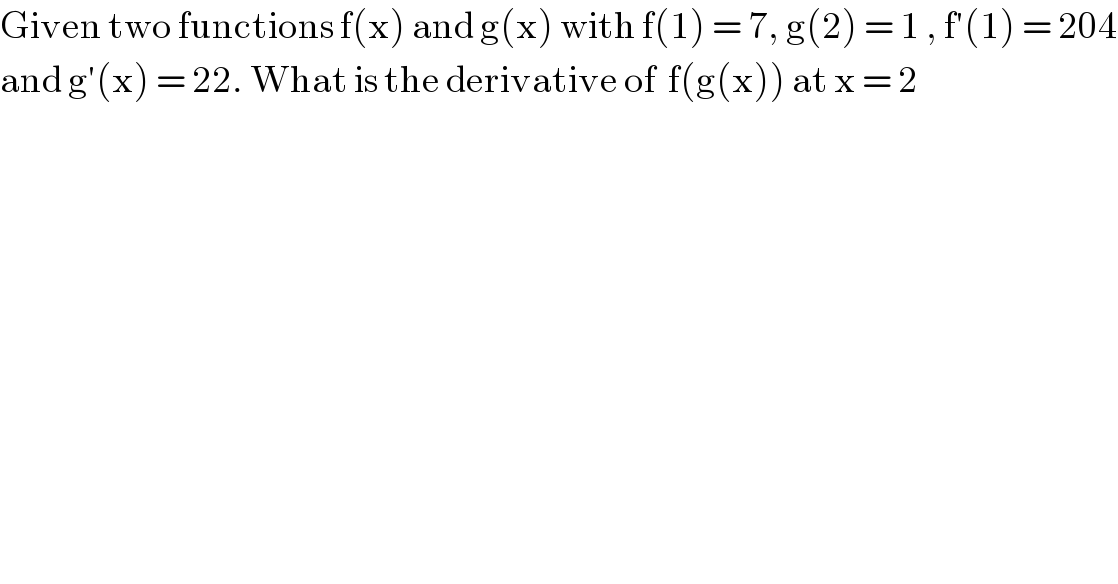Given two functions f(x) and g(x) with f(1) = 7, g(2) = 1 , f′(1) = 204  and g′(x) = 22. What is the derivative of  f(g(x)) at x = 2  
