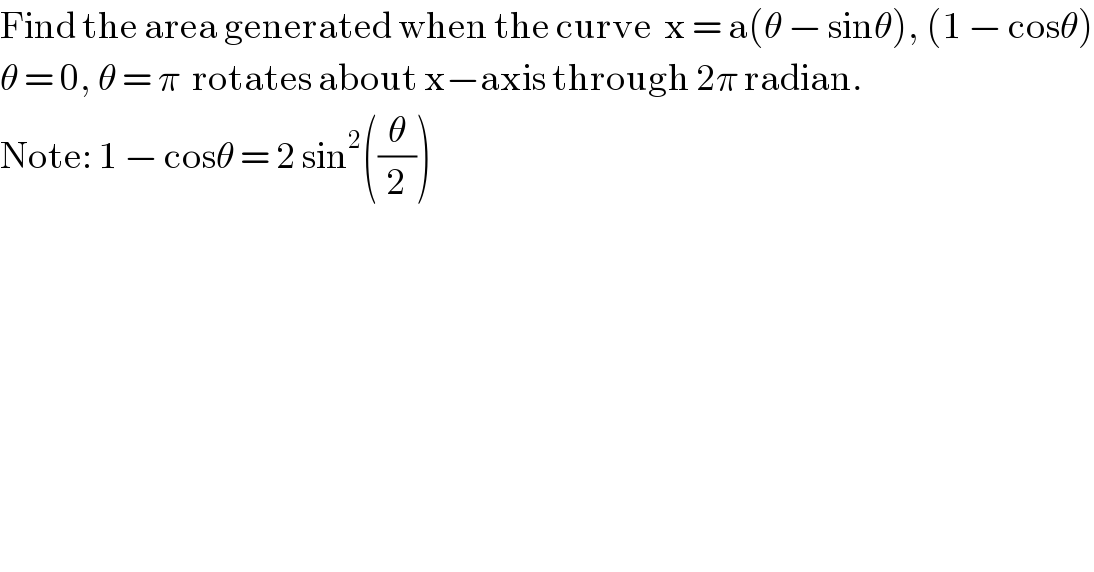 Find the area generated when the curve  x = a(θ − sinθ), (1 − cosθ)  θ = 0, θ = π  rotates about x−axis through 2π radian.  Note: 1 − cosθ = 2 sin^2 ((θ/2))  