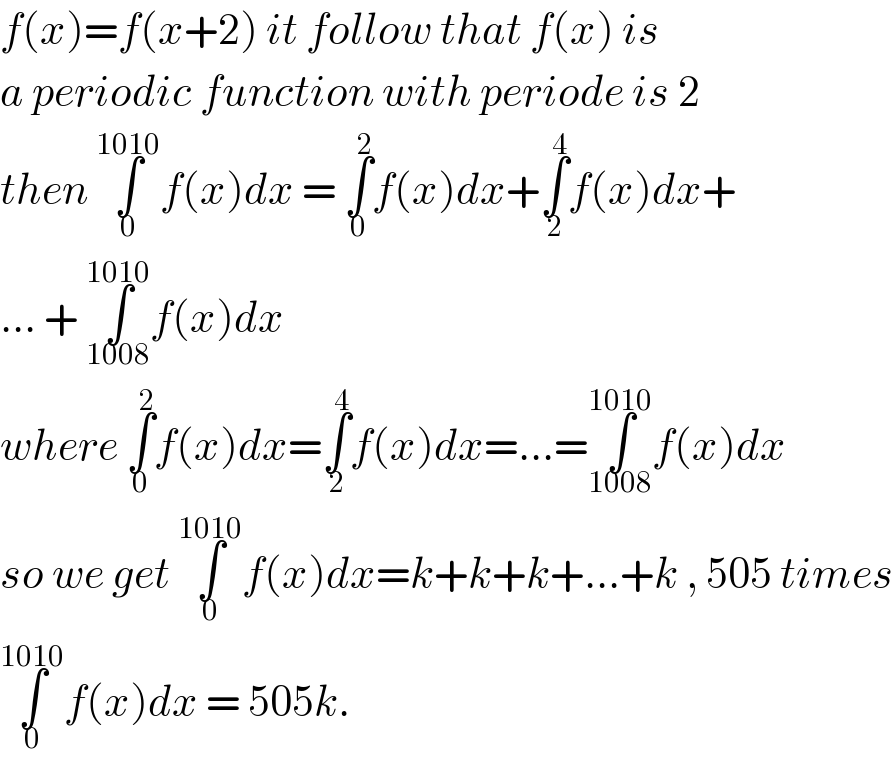 f(x)=f(x+2) it follow that f(x) is   a periodic function with periode is 2  then ∫_0 ^(1010) f(x)dx = ∫_0 ^2 f(x)dx+∫_2 ^4 f(x)dx+  ... + ∫_(1008) ^(1010) f(x)dx  where ∫_0 ^2 f(x)dx=∫_2 ^4 f(x)dx=...=∫_(1008) ^(1010) f(x)dx  so we get ∫_0 ^(1010) f(x)dx=k+k+k+...+k , 505 times  ∫_0 ^(1010) f(x)dx = 505k.  