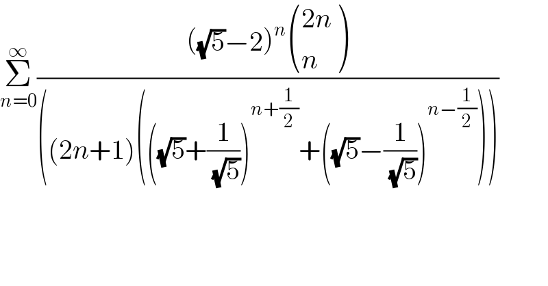 Σ_(n=0) ^∞ ((((√5)−2)^n  (((2n)),(n) ))/(((2n+1)(((√5)+(1/( (√5))))^(n+(1/2)) +((√5)−(1/( (√5))))^(n−(1/2)) ))))  