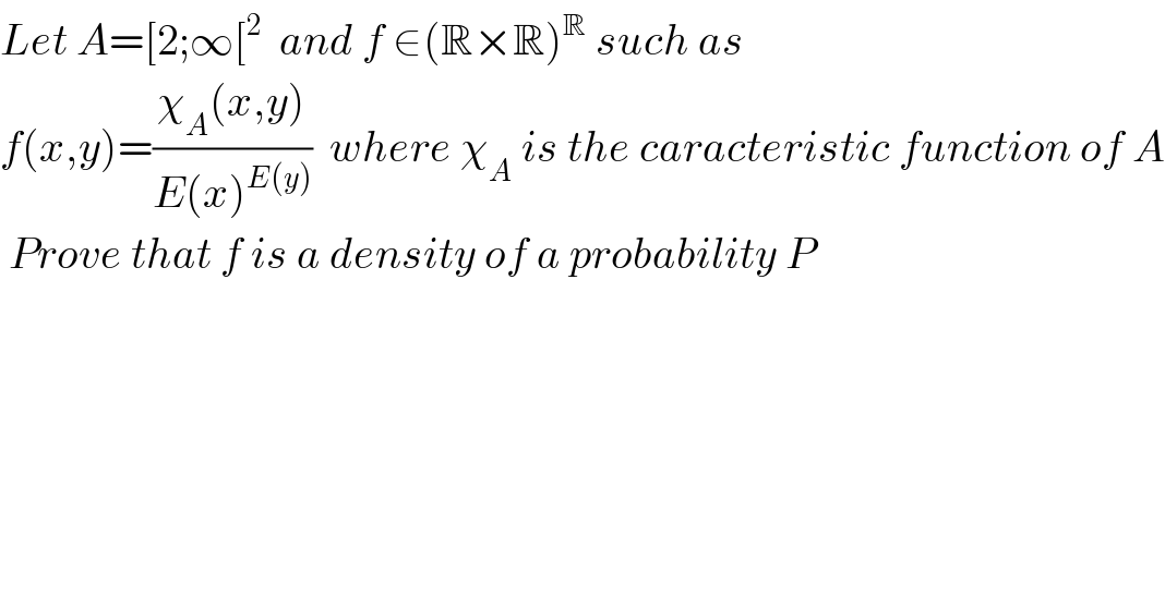 Let A=[2;∞[^2   and f ∈(R×R)^R  such as   f(x,y)=((χ_A (x,y))/(E(x)^(E(y)) ))  where χ_A  is the caracteristic function of A   Prove that f is a density of a probability P  