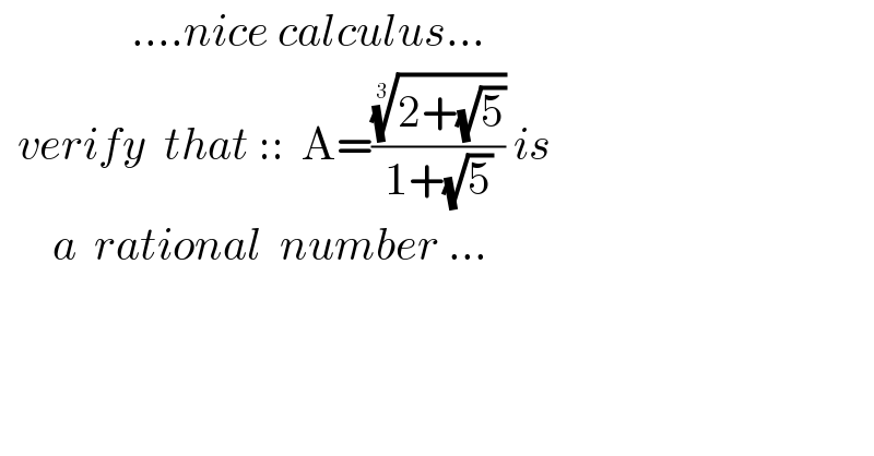                ....nice calculus...    verify  that ::  A=(((2+(√5)))^(1/3) /(1+(√5))) is        a  rational  number ...  
