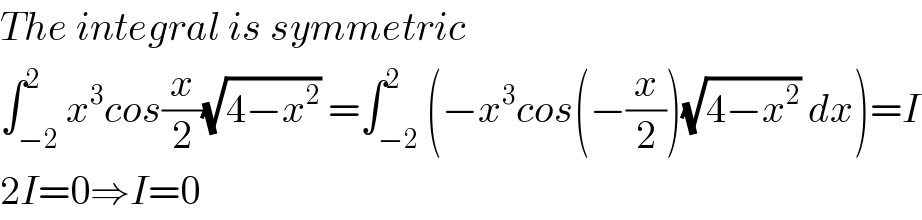 The integral is symmetric   ∫_(−2) ^2 x^3 cos(x/2)(√(4−x^2 )) =∫_(−2) ^2 (−x^3 cos(−(x/2))(√(4−x^2 )) dx)=I  2I=0⇒I=0  
