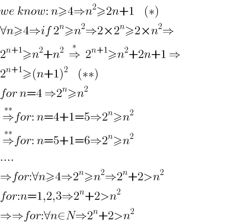 we know: n≥4⇒n^2 ≥2n+1    (∗)  ∀n≥4⇒if 2^n ≥n^2 ⇒2×2^n ≥2×n^2 ⇒  2^(n+1) ≥n^2 +n^2   ⇒^∗   2^(n+1) ≥n^2 +2n+1 ⇒  2^(n+1) ≥(n+1)^2     (∗∗)  for n=4 ⇒2^n ≥n^2    ⇒^(∗∗) for: n=4+1=5⇒2^n ≥n^2    ⇒^(∗∗) for: n=5+1=6⇒2^n ≥n^2   ....  ⇒for:∀n≥4⇒2^n ≥n^2 ⇒2^n +2>n^2   for:n=1,2,3⇒2^n +2>n^2   ⇒⇒for:∀n∈N⇒2^n +2>n^2   