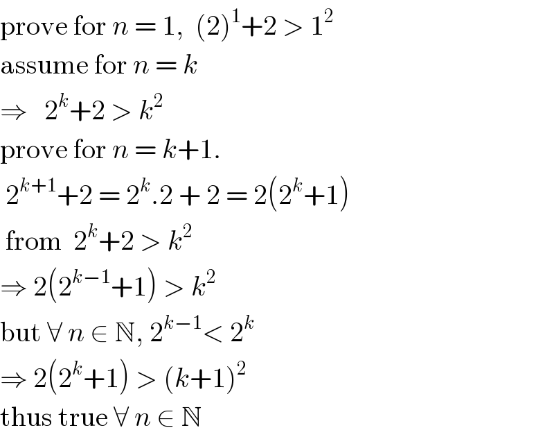 prove for n = 1,  (2)^1 +2 > 1^2   assume for n = k  ⇒   2^k +2 > k^2   prove for n = k+1.   2^(k+1) +2 = 2^k .2 + 2 = 2(2^k +1)   from  2^k +2 > k^2   ⇒ 2(2^(k−1) +1) > k^2   but ∀ n ∈ N, 2^(k−1) < 2^k   ⇒ 2(2^k +1) > (k+1)^2   thus true ∀ n ∈ N  