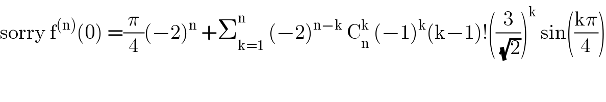 sorry f^((n)) (0) =(π/4)(−2)^n  +Σ_(k=1) ^n  (−2)^(n−k)  C_n ^k  (−1)^k (k−1)!((3/( (√2))))^k  sin(((kπ)/4))  