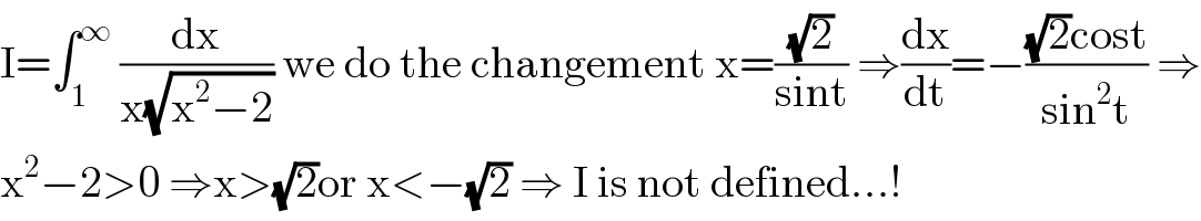 I=∫_1 ^∞  (dx/(x(√(x^2 −2)))) we do the changement x=((√2)/(sint)) ⇒(dx/dt)=−(((√2)cost)/(sin^2 t)) ⇒  x^2 −2>0 ⇒x>(√2)or x<−(√2) ⇒ I is not defined...!  