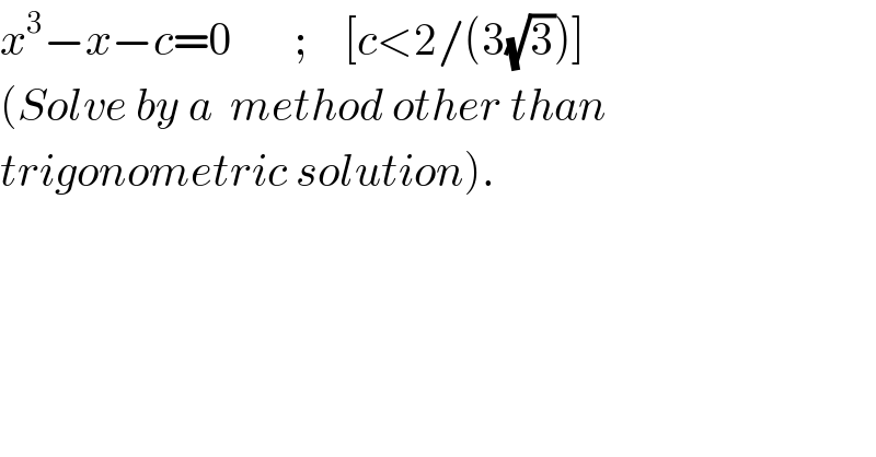 x^3 −x−c=0       ;    [c<2/(3(√3))]  (Solve by a  method other than  trigonometric solution).  
