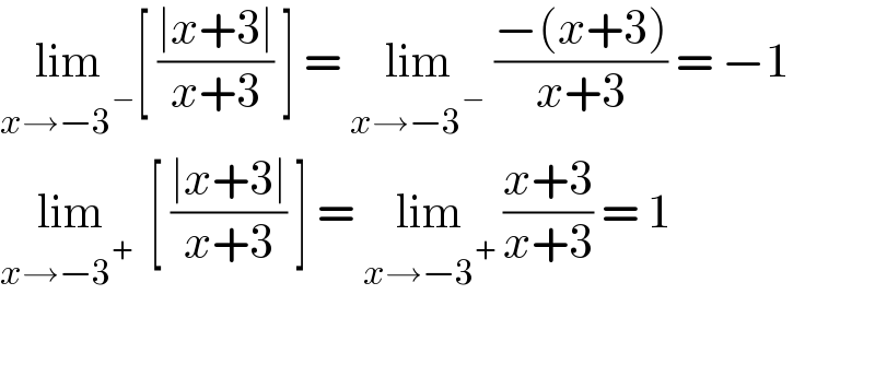 lim_(x→−3^− ) [ ((∣x+3∣)/(x+3)) ] = lim_(x→−3^− )  ((−(x+3))/(x+3)) = −1  lim_(x→−3^+  )  [ ((∣x+3∣)/(x+3)) ] = lim_(x→−3^+ )  ((x+3)/(x+3)) = 1    