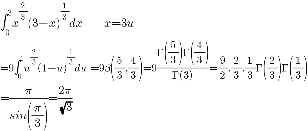 ∫_0 ^3 x^(2/3) (3−x)^(1/3) dx         x=3u  =9∫_0 ^1 u^(2/3) (1−u)^(1/3) du  =9β((5/3),(4/3))=9((Γ((5/3))Γ((4/3)))/(Γ(3)))=(9/2).(2/3).(1/3)Γ((2/3))Γ((1/3))  =(π/(sin((π/3))))=((2π)/( (√3)))  