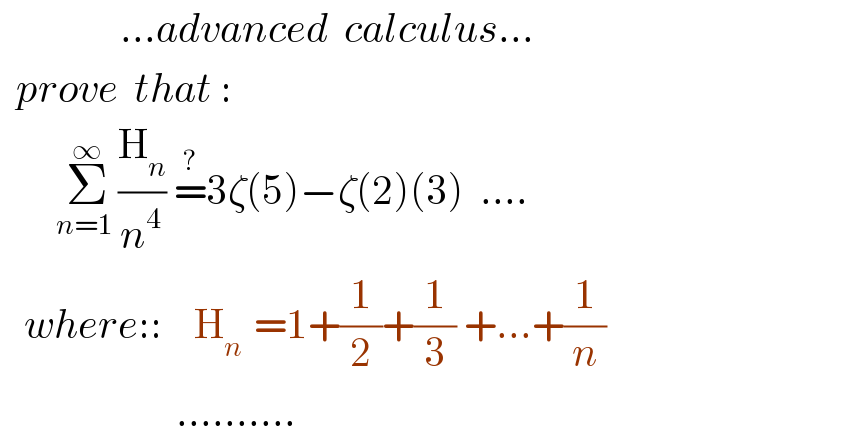                ...advanced  calculus...    prove  that :          Σ_(n=1 ) ^∞ (H_n /n^4 ) =^? 3ζ(5)−ζ(2)(3)  ....     where::    H_(n )  =1+(1/2)+(1/3) +...+(1/n)                        ..........  