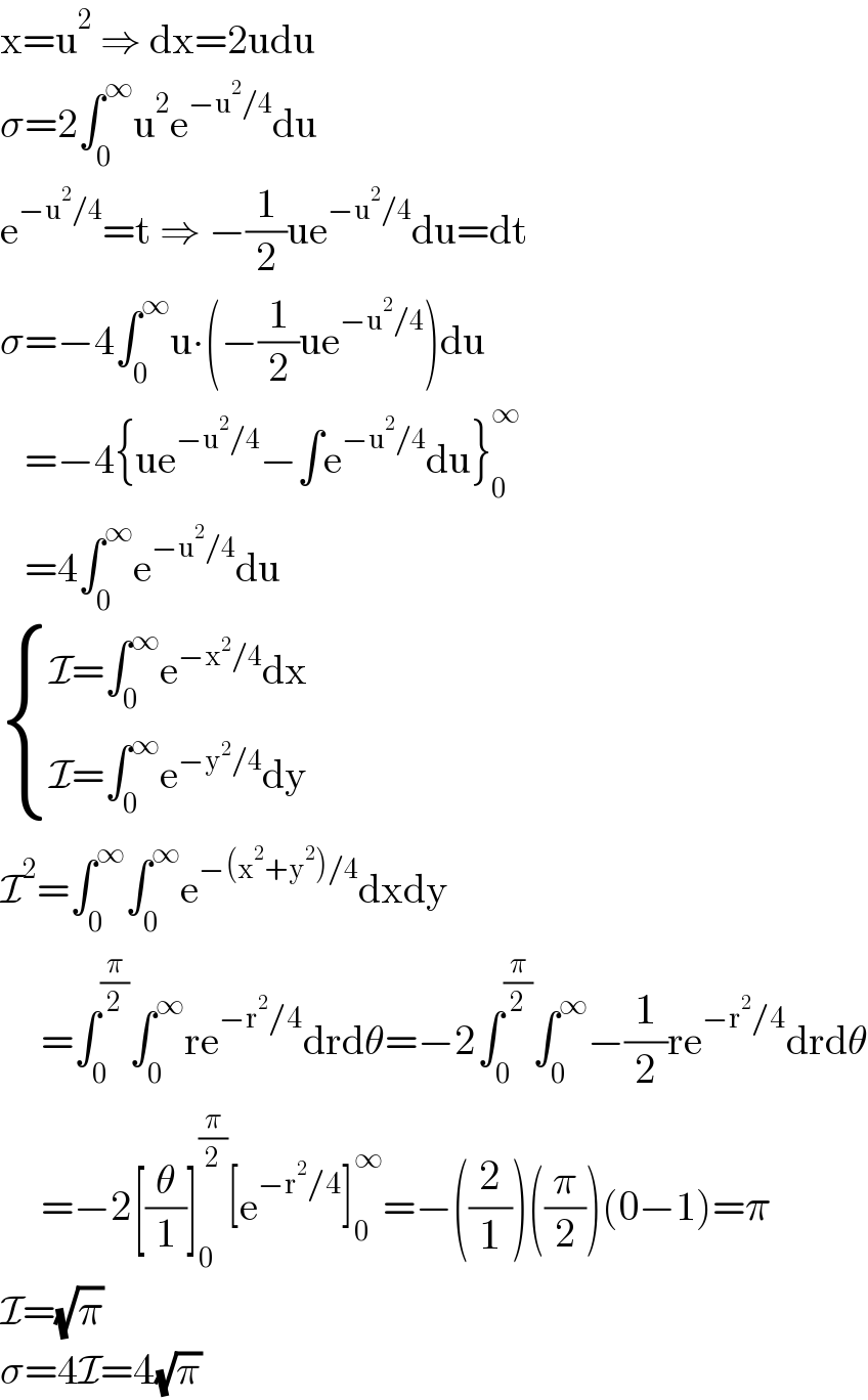 x=u^2  ⇒ dx=2udu  σ=2∫_0 ^∞ u^2 e^(−u^2 /4) du  e^(−u^2 /4) =t ⇒ −(1/2)ue^(−u^2 /4) du=dt  σ=−4∫_0 ^∞ u∙(−(1/2)ue^(−u^2 /4) )du     =−4{ue^(−u^2 /4) −∫e^(−u^2 /4) du}_0 ^∞      =4∫_0 ^∞ e^(−u^2 /4) du   { ((I=∫_0 ^∞ e^(−x^2 /4) dx)),((I=∫_0 ^∞ e^(−y^2 /4) dy)) :}   I^2 =∫_0 ^∞ ∫_0 ^∞ e^(−(x^2 +y^2 )/4) dxdy       =∫_0 ^(π/2) ∫_0 ^∞ re^(−r^2 /4) drdθ=−2∫_0 ^(π/2) ∫_0 ^∞ −(1/2)re^(−r^2 /4) drdθ       =−2[(θ/1)]_0 ^(π/2) [e^(−r^2 /4) ]_0 ^∞ =−((2/1))((π/2))(0−1)=π  I=(√π)  σ=4I=4(√π)  