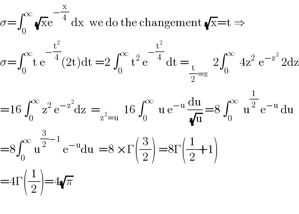 σ=∫_0 ^∞  (√x)e^(−(x/4))  dx  we do the changement (√x)=t ⇒  σ=∫_0 ^∞ t e^(−(t^2 /4)) (2t)dt =2 ∫_0 ^∞  t^2  e^(−(t^2 /4))  dt =_((t/2)=z)   2∫_0 ^∞   4z^(2 )  e^(−z^2 )  2dz  =16 ∫_0 ^∞  z^2  e^(−z^2 ) dz  =_(z^2 =u)   16 ∫_0 ^∞   u e^(−u)  (du/( (√u))) =8 ∫_0 ^∞   u^(1/2)  e^(−u)  du  =8∫_0 ^∞  u^((3/2)−1)  e^(−u) du  =8 ×Γ((3/2)) =8Γ((1/2)+1)  =4Γ((1/2))=4(√π)    