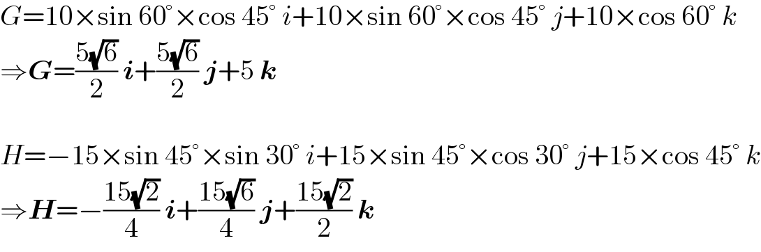 G=10×sin 60°×cos 45° i+10×sin 60°×cos 45° j+10×cos 60° k  ⇒G=((5(√6))/2) i+((5(√6))/2) j+5 k    H=−15×sin 45°×sin 30° i+15×sin 45°×cos 30° j+15×cos 45° k  ⇒H=−((15(√2))/4) i+((15(√6))/4) j+((15(√2))/2) k  