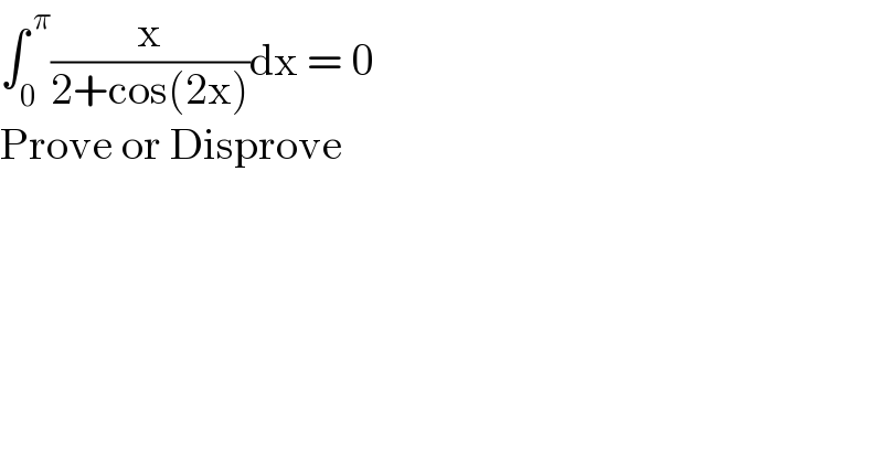∫_0 ^( π) (x/(2+cos(2x)))dx = 0  Prove or Disprove  