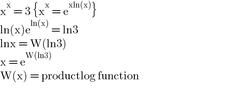 x^x  = 3 {x^x  = e^(xln(x)) }  ln(x)e^(ln(x))  = ln3  lnx = W(ln3)  x = e^(W(ln3))   W(x) = productlog function    