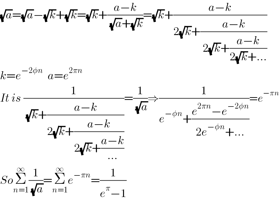 (√a)=(√a)−(√k)+(√k)=(√k)+((a−k)/( (√a)+(√k)))=(√k)+((a−k)/(2(√k)+((a−k)/( 2(√k)+((a−k)/(2(√k)+...))))))  k=e^(−2φn)   a=e^(2πn)   It is (1/( (√k)+((a−k)/(2(√k)+((a−k)/(2(√k)+((a−k)/(...))))))))=(1/( (√a)))⇒(1/(e^(−φn) +((e^(2πn) −e^(−2φn) )/(2e^(−φn) +...))))=e^(−πn)   SoΣ_(n=1) ^∞ (1/( (√a)))=Σ_(n=1) ^∞ e^(−πn) =(1/(e^π −1))  