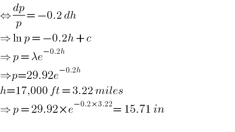 ⇔ (dp/p) = −0.2 dh  ⇒ ln p = −0.2h + c   ⇒ p = λe^(−0.2h)   ⇒p=29.92e^(−0.2h)   h=17,000 ft = 3.22 miles  ⇒ p = 29.92×e^(−0.2×3.22) = 15.71 in    