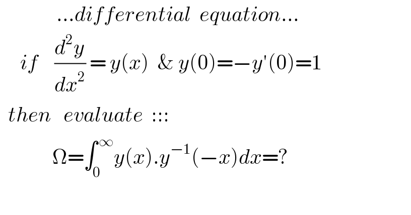               ...differential  equation...               if    (d^2 y/dx^2 ) = y(x)  & y(0)=−y′(0)=1    then   evaluate  :::               Ω=∫_0 ^( ∞) y(x).y^(−1) (−x)dx=?    