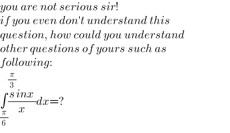you are not serious sir!  if you even don′t understand this  question, how could you understand  other questions of yours such as  following:  ∫_(π/6) ((s^(π/3) inx )/x)dx=?  