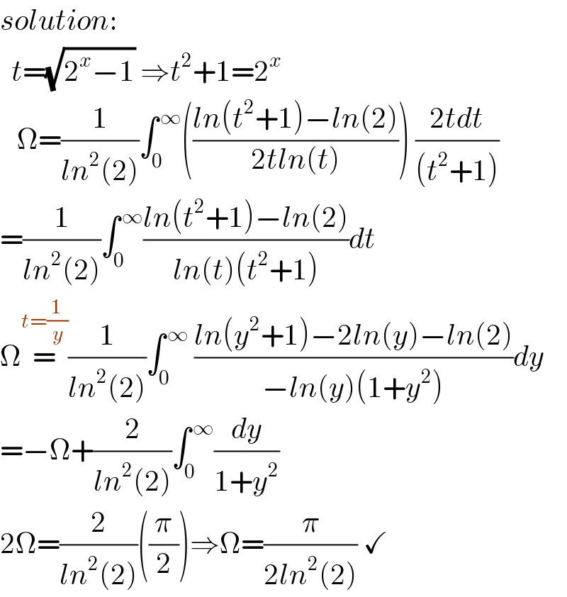 solution:    t=(√(2^x −1)) ⇒t^2 +1=2^x      Ω=(1/(ln^2 (2)))∫_0 ^( ∞) (((ln(t^2 +1)−ln(2))/(2tln(t)))) ((2tdt)/((t^2 +1)))  =(1/(ln^2 (2)))∫_0 ^( ∞) ((ln(t^2 +1)−ln(2))/(ln(t)(t^2 +1)))dt  Ω=^(t=(1/y)) (1/(ln^2 (2)))∫_0 ^( ∞)  ((ln(y^2 +1)−2ln(y)−ln(2))/(−ln(y)(1+y^2 )))dy  =−Ω+(2/(ln^2 (2)))∫_0 ^( ∞) (dy/(1+y^2 ))  2Ω=(2/(ln^2 (2)))((π/2))⇒Ω=(π/(2ln^2 (2))) ✓  