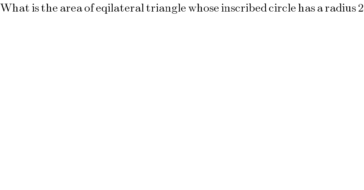 What is the area of eqilateral triangle whose inscribed circle has a radius 2  