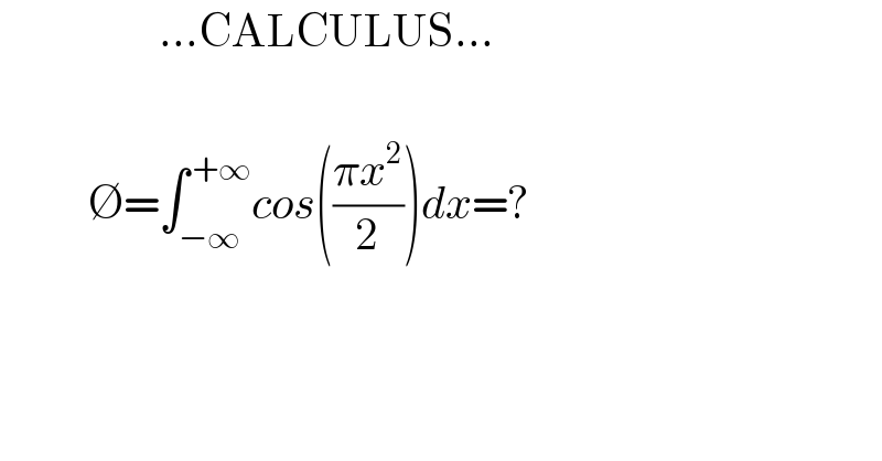                  ...CALCULUS...              ∅=∫_(−∞) ^( +∞) cos(((πx^2 )/2))dx=?    