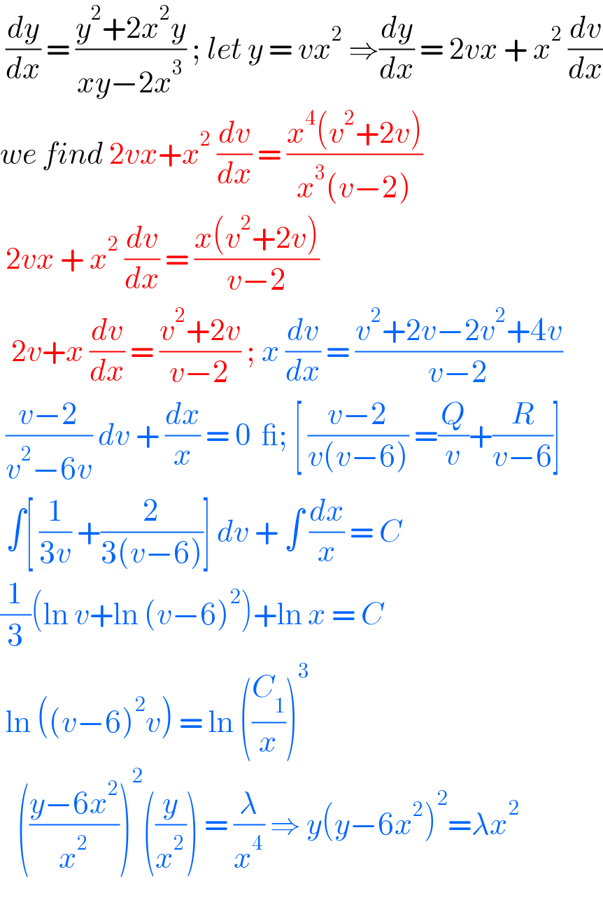  (dy/dx) = ((y^2 +2x^2 y)/(xy−2x^3 )) ; let y = vx^2  ⇒(dy/dx) = 2vx + x^2  (dv/dx)  we find 2vx+x^2  (dv/dx) = ((x^4 (v^2 +2v))/(x^3 (v−2)))   2vx + x^2  (dv/dx) = ((x(v^2 +2v))/(v−2))    2v+x (dv/dx) = ((v^2 +2v)/(v−2)) ; x (dv/dx) = ((v^2 +2v−2v^2 +4v)/(v−2))   ((v−2)/(v^2 −6v)) dv + (dx/x) = 0  _; [ ((v−2)/(v(v−6))) =(Q/v)+(R/(v−6))]    ∫[ (1/(3v)) +(2/(3(v−6)))] dv + ∫ (dx/x) = C  (1/3)(ln v+ln (v−6)^2 )+ln x = C   ln ((v−6)^2 v) = ln ((C_1 /x))^3      (((y−6x^2 )/x^2 ))^2 ((y/x^2 )) = (λ/x^4 ) ⇒ y(y−6x^2 )^2 =λx^2      