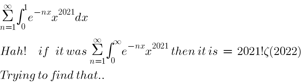 Î£_(n=1) ^âˆž âˆ«_0 ^1 e^(âˆ’nx) x^(2021) dx   Hah!     if   it was Î£_(n=1) ^âˆž âˆ«_0 ^âˆž e^(âˆ’nx) x^(2021)  then it is  =  2021!Î¶(2022)  Trying to find that..  