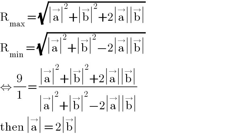 R_(max)  = (√(∣a^→ ∣^2 +∣b^→ ∣^2 +2∣a^→ ∣∣b^→ ∣))   R_(min)  = (√(∣a^→ ∣^2 +∣b^→ ∣^2 −2∣a^→ ∣∣b^→ ∣))  ⇔ (9/1) = ((∣a^→ ∣^2 +∣b^→ ∣^2 +2∣a^→ ∣∣b^→ ∣)/(∣a^→ ∣^2 +∣b^→ ∣^2 −2∣a^→ ∣∣b^→ ∣))  then ∣a^→ ∣ = 2∣b^→ ∣   