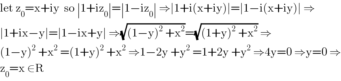 let z_0 =x+iy  so ∣1+iz_0 ∣=∣1−iz_0 ∣ ⇒∣1+i(x+iy)∣=∣1−i(x+iy)∣ ⇒  ∣1+ix−y∣=∣1−ix+y∣ ⇒(√((1−y)^2  +x^2 ))=(√((1+y)^2  +x^2 )) ⇒  (1−y)^2  +x^2  =(1+y)^2  +x^2  ⇒1−2y +y^2  =1+2y +y^2  ⇒4y=0 ⇒y=0 ⇒  z_0 =x ∈R  