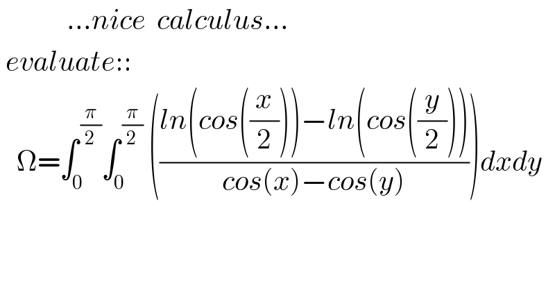             ...nice  calculus...   evaluate::     Ω=∫_0 ^( (π/2)) ∫_0 ^( (π/2))  (((ln(cos((x/2)))−ln(cos((y/2))))/(cos(x)−cos(y))))dxdy    