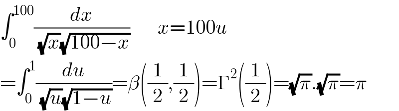 ∫_0 ^(100) (dx/( (√x)(√(100−x))))       x=100u  =∫_0 ^1 (du/( (√u)(√(1−u))))=β((1/2),(1/2))=Γ^2 ((1/2))=(√π).(√π)=π  