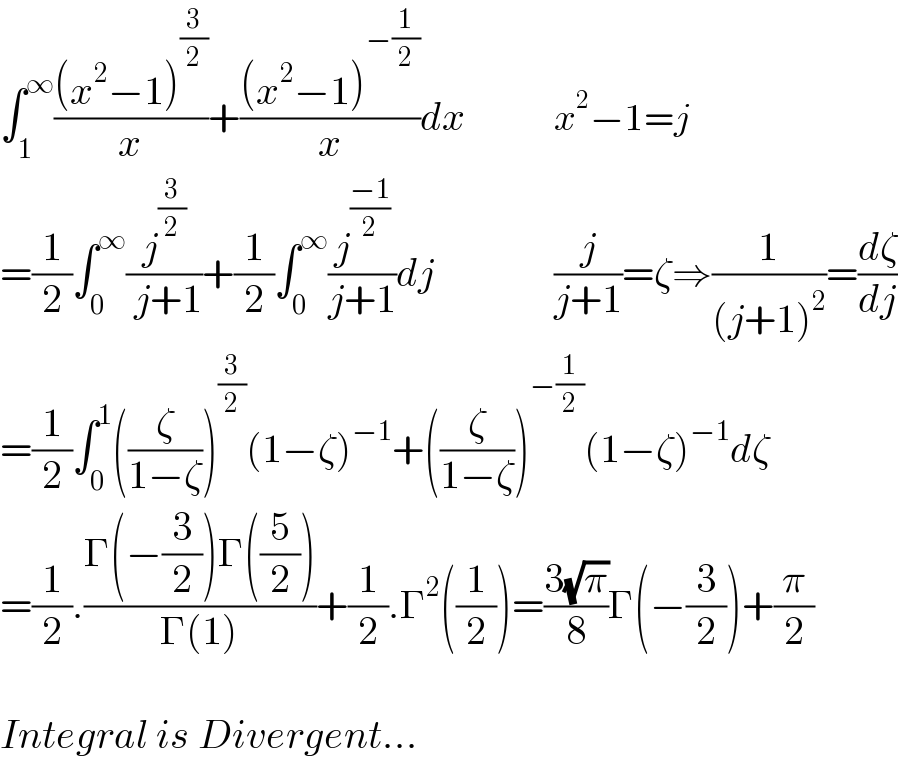 ∫_1 ^∞ (((x^2 −1)^(3/2) )/x)+(((x^2 −1)^(−(1/2)) )/x)dx           x^2 −1=j  =(1/2)∫_0 ^∞ (j^(3/2) /( j+1))+(1/2)∫_0 ^∞ (j^((−1)/2) /(j+1))dj               (j/(j+1))=ζ⇒(1/((j+1)^2 ))=(dζ/dj)  =(1/2)∫_0 ^1 ((ζ/(1−ζ)))^(3/2) (1−ζ)^(−1) +((ζ/(1−ζ)))^(−(1/2)) (1−ζ)^(−1) dζ  =(1/2).((Γ(−(3/2))Γ((5/2)))/(Γ(1)))+(1/2).Γ^2 ((1/2))=((3(√π))/8)Γ(−(3/2))+(π/2)    Integral is Divergent...  