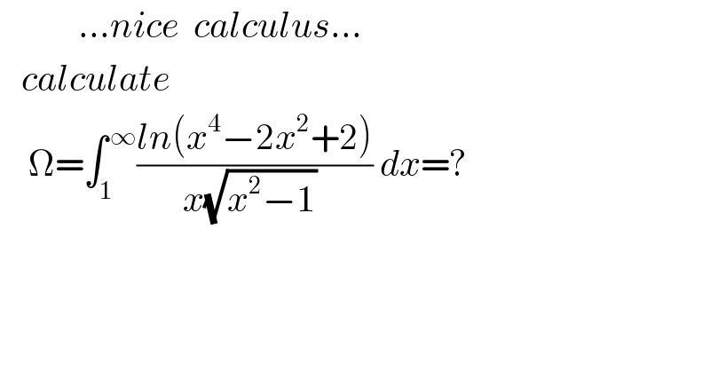            ...nice  calculus...     calculate      Ω=∫_1 ^( ∞) ((ln(x^4 −2x^2 +2))/(x(√(x^2 −1)) )) dx=?    