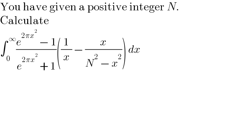 You have given a positive integer N.   Calculate   ∫_( 0) ^( ∞) ((e^(2πx^2 )  − 1)/(e^(2πx^2 )  + 1))((1/x) − (x/(N^2  − x^2 ))) dx  