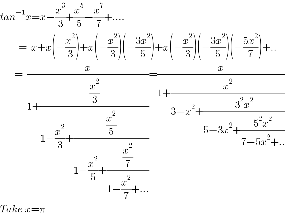 tan^(−1) x=x−(x^3 /3)+(x^5 /5)−(x^7 /7)+....           =  x+x(−(x^2 /3))+x(−(x^2 /3))(−((3x^2 )/5))+x(−(x^2 /3))(−((3x^2 )/5))(−((5x^2 )/7))+..         =  (x/(1+((x^2 /3)/(1−(x^2 /3)+((x^2 /5)/(1−(x^2 /5)+((x^2 /7)/(1−(x^2 /7)+...))))))))=(x/(1+(x^2 /(3−x^2 +((3^2 x^2 )/(5−3x^2 +((5^2 x^2 )/(7−5x^2 +..))))))))  Take x=π  