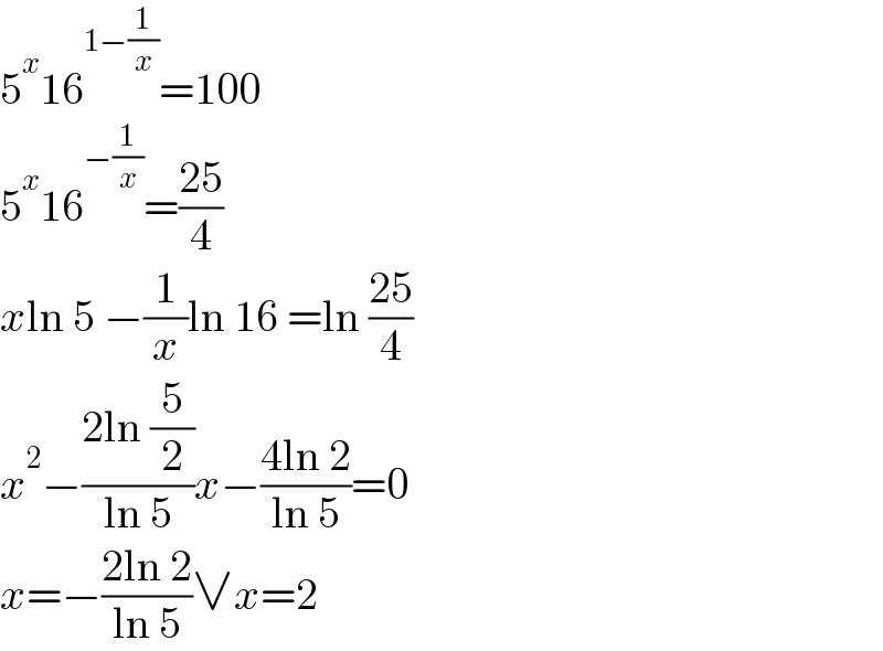 5^x 16^(1−(1/x)) =100  5^x 16^(−(1/x)) =((25)/4)  xln 5 −(1/x)ln 16 =ln ((25)/4)  x^2 −((2ln (5/2))/(ln 5))x−((4ln 2)/(ln 5))=0  x=−((2ln 2)/(ln 5))∨x=2  